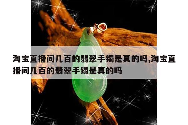 淘宝直播间几百的翡翠手镯是真的吗,淘宝直播间几百的翡翠手镯是真的吗