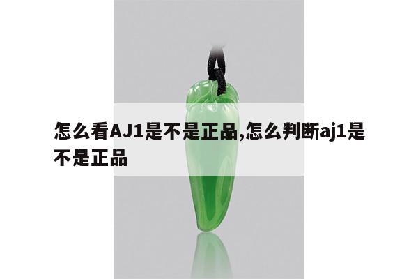怎么看AJ1是不是正品,怎么判断aj1是不是正品