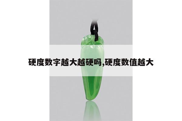 硬度数字越大越硬吗,硬度数值越大