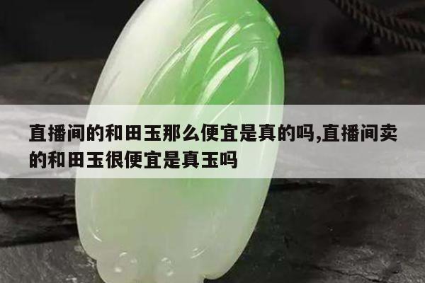 直播间的和田玉那么便宜是真的吗,直播间卖的和田玉很便宜是真玉吗