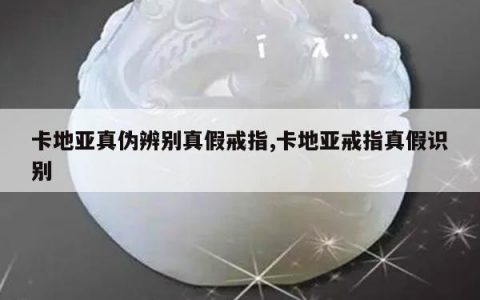 卡地亚真伪辨别真假戒指,卡地亚戒指真假识别