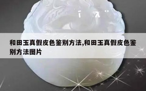 和田玉真假皮色鉴别方法,和田玉真假皮色鉴别方法图片