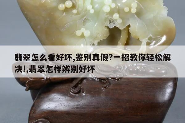翡翠怎么看好坏,鉴别真假?一招教你轻松解决!,翡翠怎样辨别好坏