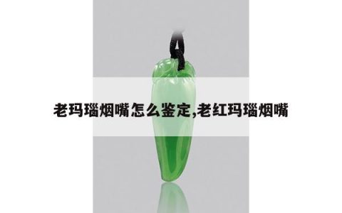老玛瑙烟嘴怎么鉴定,老红玛瑙烟嘴