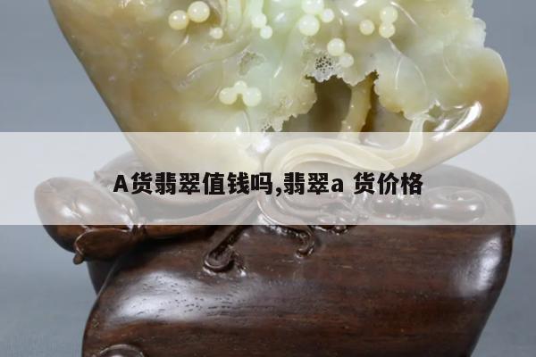A货翡翠值钱吗,翡翠a 货价格