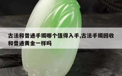 古法和普通手镯哪个值得入手,古法手镯回收和普通黄金一样吗