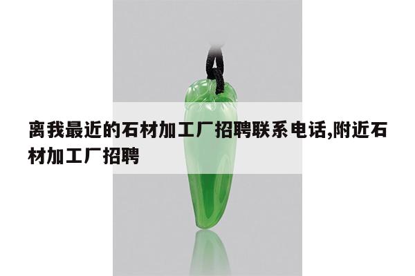 离我最近的石材加工厂招聘联系电话,附近石材加工厂招聘