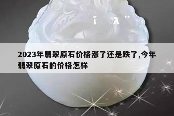 2023年翡翠原石价格涨了还是跌了,今年翡翠原石的价格怎样