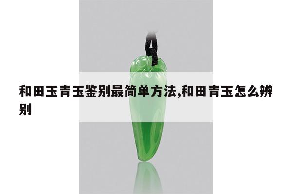 和田玉青玉鉴别最简单方法,和田青玉怎么辨别