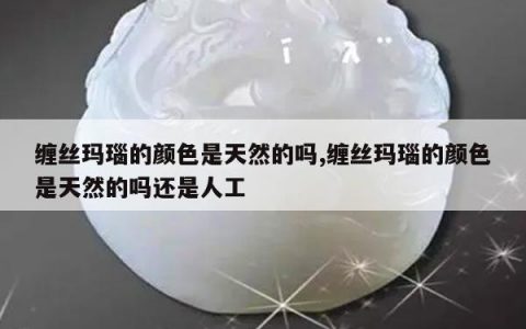 缠丝玛瑙的颜色是天然的吗,缠丝玛瑙的颜色是天然的吗还是人工