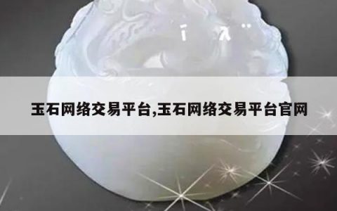 玉石网络交易平台,玉石网络交易平台官网