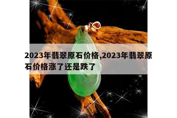 2023年翡翠原石价格,2023年翡翠原石价格涨了还是跌了