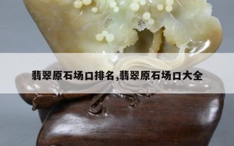 翡翠原石场口排名,翡翠原石场口大全
