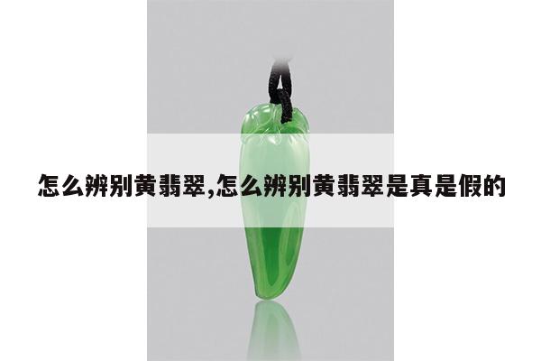 怎么辨别黄翡翠,怎么辨别黄翡翠是真是假的