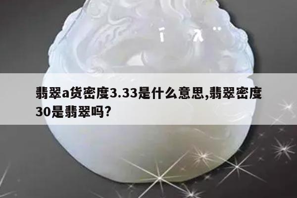 翡翠a货密度3.33是什么意思,翡翠密度30是翡翠吗?