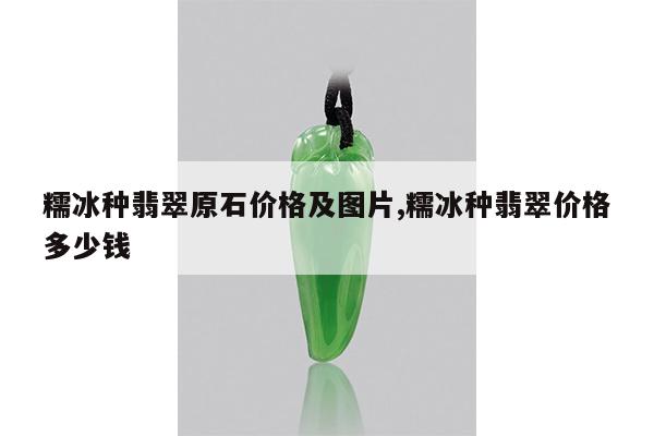 糯冰种翡翠原石价格及图片,糯冰种翡翠价格多少钱