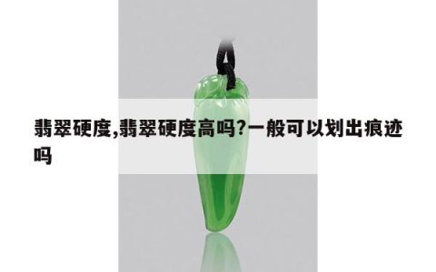 翡翠硬度,翡翠硬度高吗?一般可以划出痕迹吗