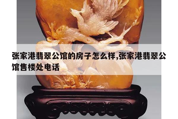 张家港翡翠公馆的房子怎么样,张家港翡翠公馆售楼处电话