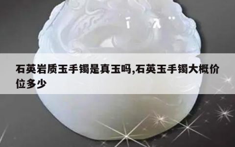 石英岩质玉手镯是真玉吗,石英玉手镯大概价位多少