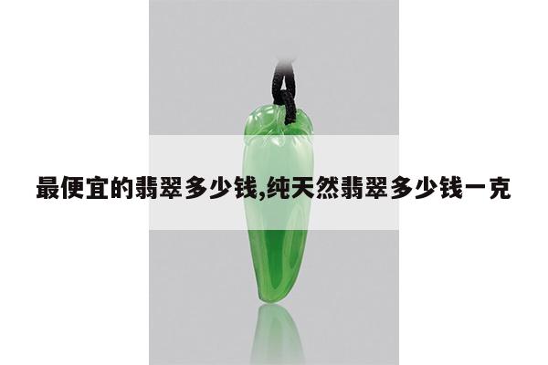 最便宜的翡翠多少钱,纯天然翡翠多少钱一克