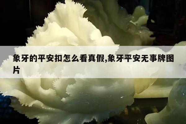 象牙的平安扣怎么看真假,象牙平安无事牌图片