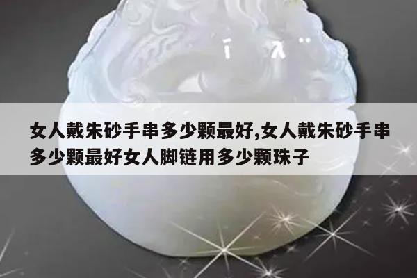 女人戴朱砂手串多少颗最好,女人戴朱砂手串多少颗最好女人脚链用多少颗珠子