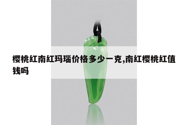 樱桃红南红玛瑙价格多少一克,南红樱桃红值钱吗