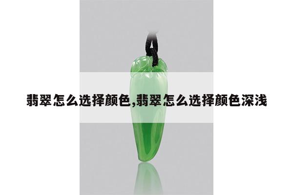 翡翠怎么选择颜色,翡翠怎么选择颜色深浅