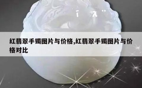 红翡翠手镯图片与价格,红翡翠手镯图片与价格对比