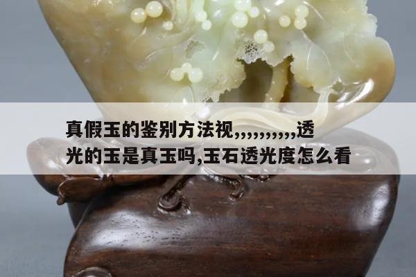 真假玉的鉴别方法视,,,,,,,,,,透光的玉是真玉吗,玉石透光度怎么看