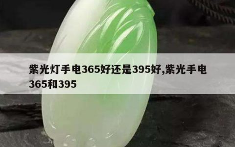 紫光灯手电365好还是395好,紫光手电365和395