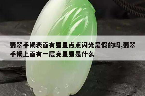 翡翠手镯表面有星星点点闪光是假的吗,翡翠手镯上面有一层亮星星是什么