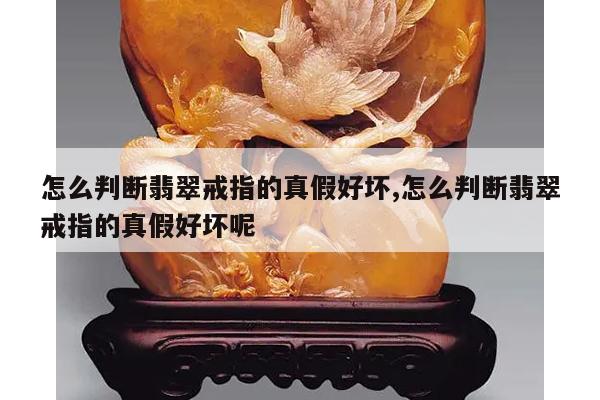 怎么判断翡翠戒指的真假好坏,怎么判断翡翠戒指的真假好坏呢