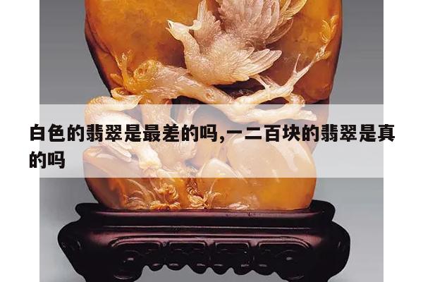 白色的翡翠是最差的吗,一二百块的翡翠是真的吗