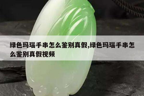 绿色玛瑙手串怎么鉴别真假,绿色玛瑙手串怎么鉴别真假视频