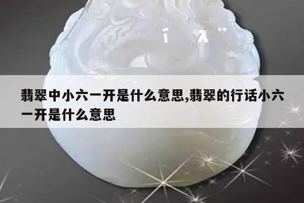 翡翠中小六一开是什么意思,翡翠的行话小六一开是什么意思