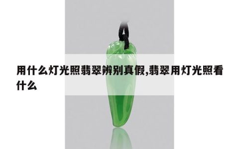 用什么灯光照翡翠辨别真假,翡翠用灯光照看什么