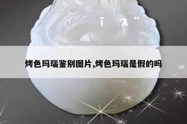 烤色玛瑙鉴别图片,烤色玛瑙是假的吗