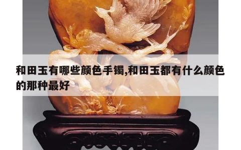 和田玉有哪些颜色手镯,和田玉都有什么颜色的那种最好