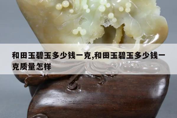 和田玉碧玉多少钱一克,和田玉碧玉多少钱一克质量怎样