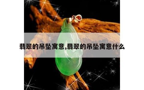 翡翠的吊坠寓意,翡翠的吊坠寓意什么