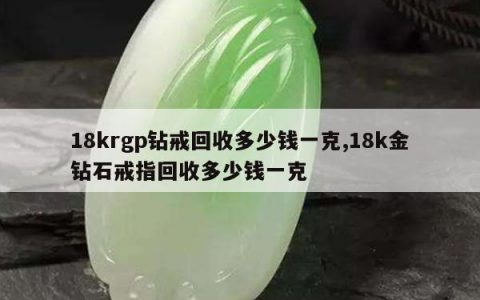 18krgp钻戒回收多少钱一克,18k金钻石戒指回收多少钱一克