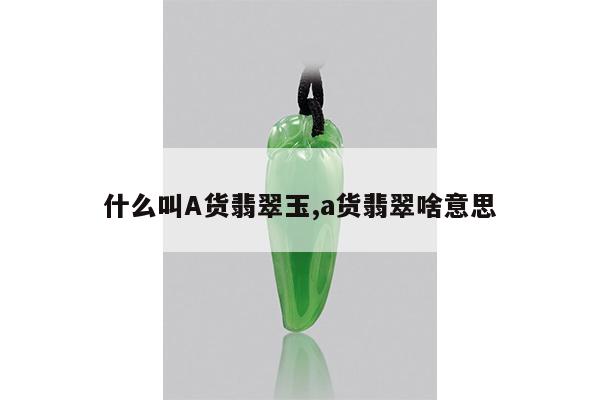 什么叫A货翡翠玉,a货翡翠啥意思