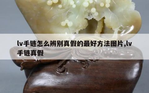 lv手链怎么辨别真假的最好方法图片,lv手链真假