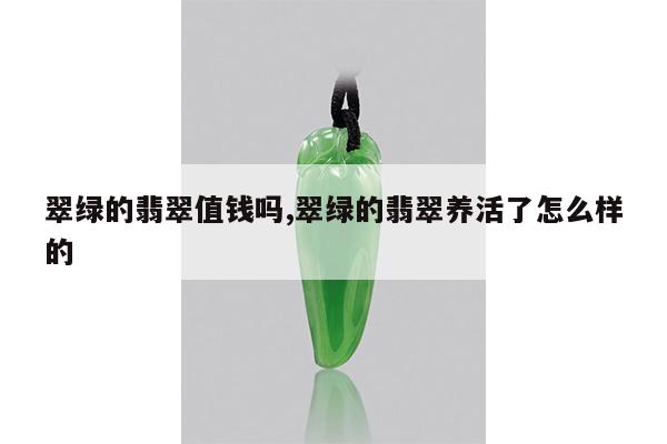 翠绿的翡翠值钱吗,翠绿的翡翠养活了怎么样的
