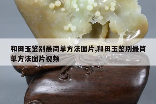 和田玉鉴别最简单方法图片,和田玉鉴别最简单方法图片视频