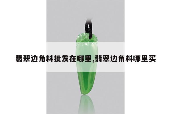 翡翠边角料批发在哪里,翡翠边角料哪里买