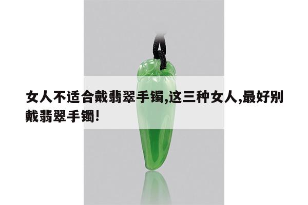 女人不适合戴翡翠手镯,这三种女人,最好别戴翡翠手镯!