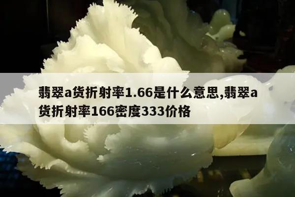 翡翠a货折射率1.66是什么意思,翡翠a货折射率166密度333价格