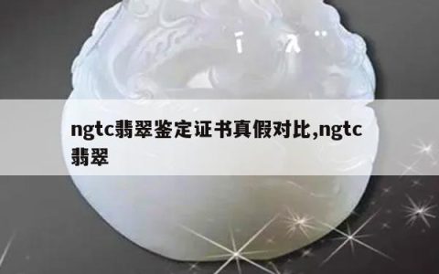 ngtc翡翠鉴定证书真假对比,ngtc 翡翠